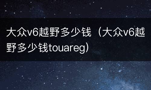 大众v6越野多少钱（大众v6越野多少钱touareg）