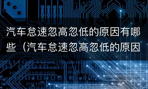 汽车怠速忽高忽低的原因有哪些（汽车怠速忽高忽低的原因有哪些呢）