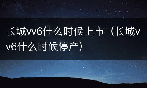 长城vv6什么时候上市（长城vv6什么时候停产）