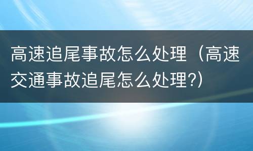 高速追尾事故怎么处理（高速交通事故追尾怎么处理?）