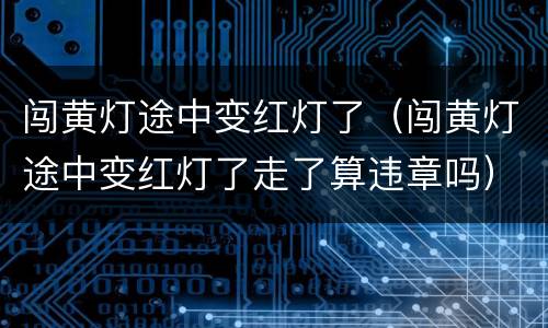 闯黄灯途中变红灯了（闯黄灯途中变红灯了走了算违章吗）