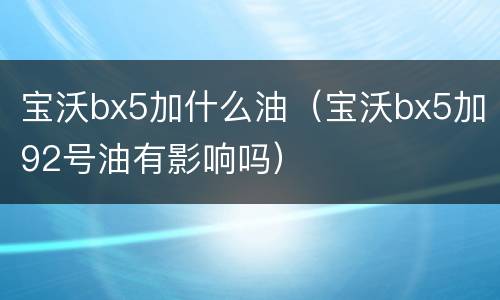 宝沃bx5加什么油（宝沃bx5加92号油有影响吗）