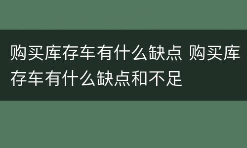 购买库存车有什么缺点 购买库存车有什么缺点和不足