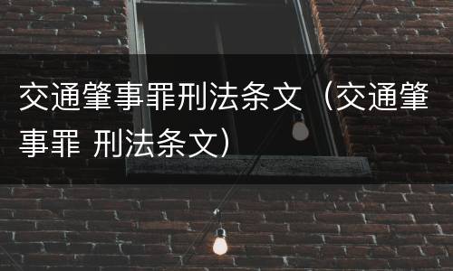交通肇事罪刑法条文（交通肇事罪 刑法条文）