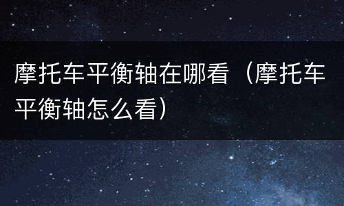 摩托车平衡轴在哪看（摩托车平衡轴怎么看）