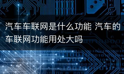 汽车车联网是什么功能 汽车的车联网功能用处大吗