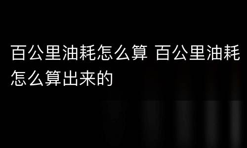 百公里油耗怎么算 百公里油耗怎么算出来的