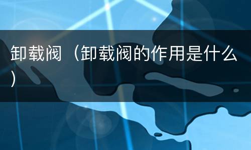 卸载阀（卸载阀的作用是什么）