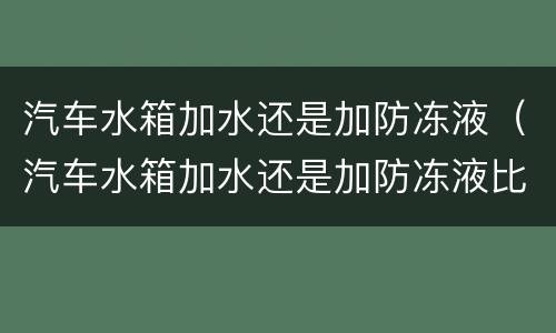 汽车水箱加水还是加防冻液（汽车水箱加水还是加防冻液比较好）