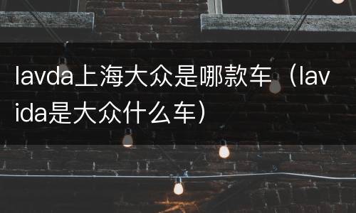 lavda上海大众是哪款车（lavida是大众什么车）