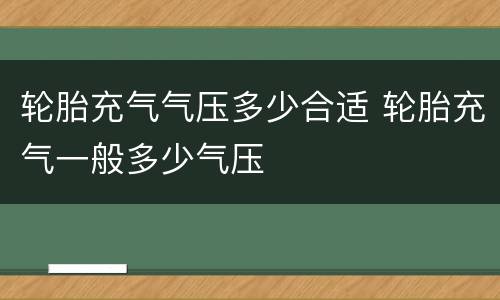 轮胎充气气压多少合适 轮胎充气一般多少气压
