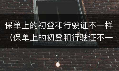 保单上的初登和行驶证不一样（保单上的初登和行驶证不一样影响理赔吗）