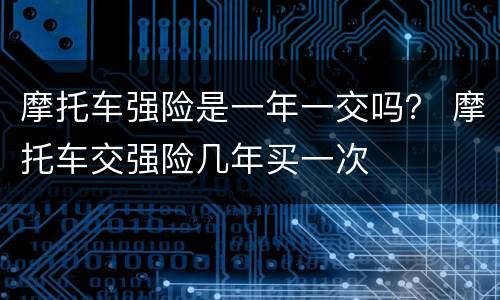 摩托车强险是一年一交吗？ 摩托车交强险几年买一次