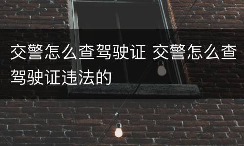 交警怎么查驾驶证 交警怎么查驾驶证违法的
