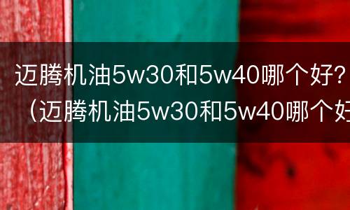 迈腾机油5w30和5w40哪个好？（迈腾机油5w30和5w40哪个好）