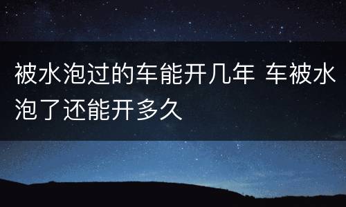被水泡过的车能开几年 车被水泡了还能开多久