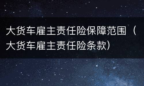 大货车雇主责任险保障范围（大货车雇主责任险条款）