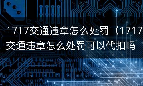 1717交通违章怎么处罚（1717交通违章怎么处罚可以代扣吗）