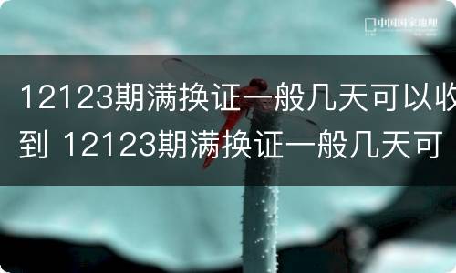 12123期满换证一般几天可以收到 12123期满换证一般几天可以收到信息