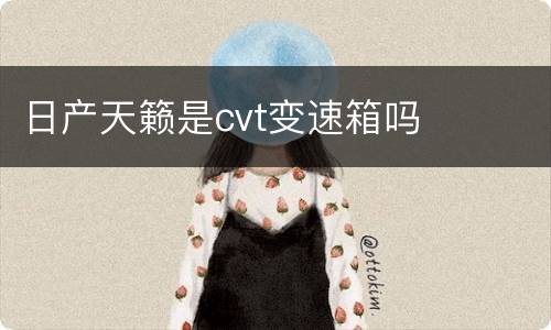 日产天籁是cvt变速箱吗