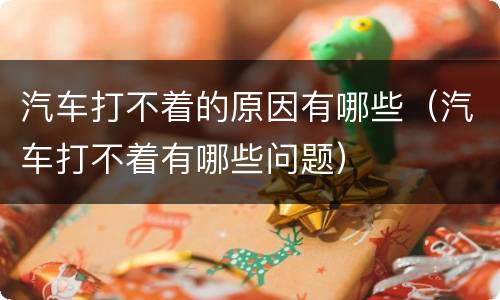汽车打不着的原因有哪些（汽车打不着有哪些问题）