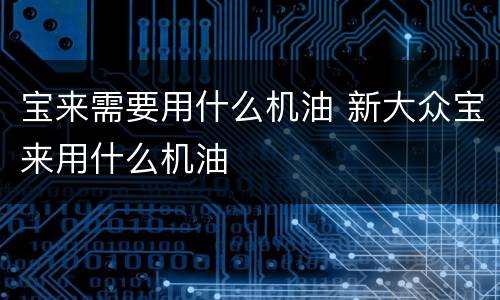 宝来需要用什么机油 新大众宝来用什么机油