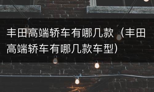 丰田高端轿车有哪几款（丰田高端轿车有哪几款车型）