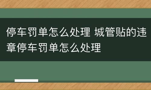 停车罚单怎么处理 城管贴的违章停车罚单怎么处理