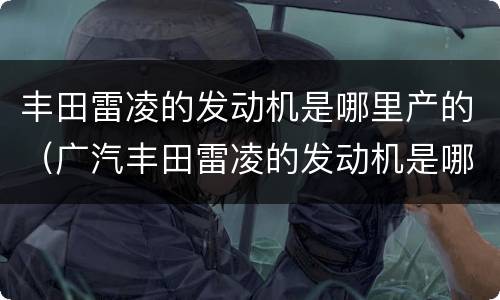 丰田雷凌的发动机是哪里产的（广汽丰田雷凌的发动机是哪里产的）