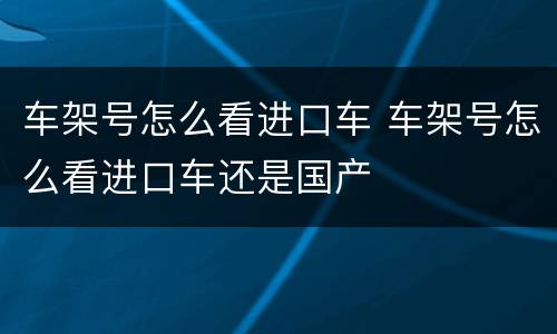 车架号怎么看进口车 车架号怎么看进口车还是国产
