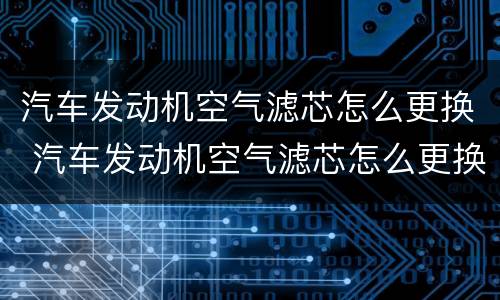 汽车发动机空气滤芯怎么更换 汽车发动机空气滤芯怎么更换视频教程