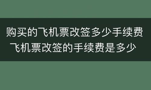 购买的飞机票改签多少手续费 飞机票改签的手续费是多少