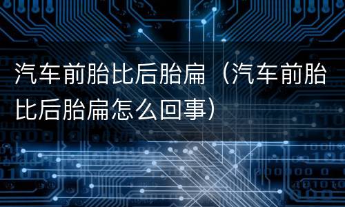 汽车前胎比后胎扁（汽车前胎比后胎扁怎么回事）