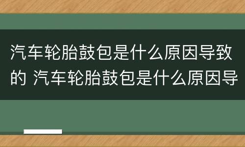 汽车轮胎鼓包是什么原因导致的 汽车轮胎鼓包是什么原因导致的图片