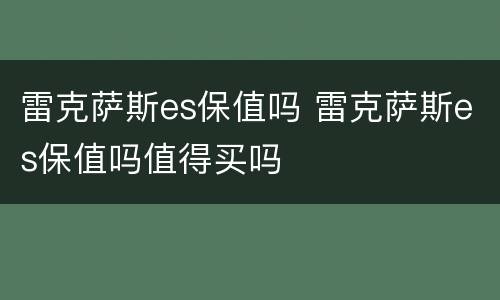 雷克萨斯es保值吗 雷克萨斯es保值吗值得买吗