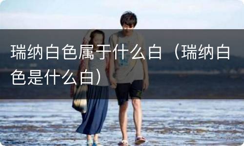 瑞纳白色属于什么白（瑞纳白色是什么白）