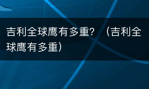 吉利全球鹰有多重？（吉利全球鹰有多重）
