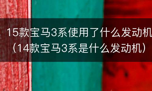 15款宝马3系使用了什么发动机（14款宝马3系是什么发动机）