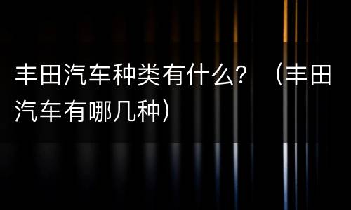 丰田汽车种类有什么？（丰田汽车有哪几种）