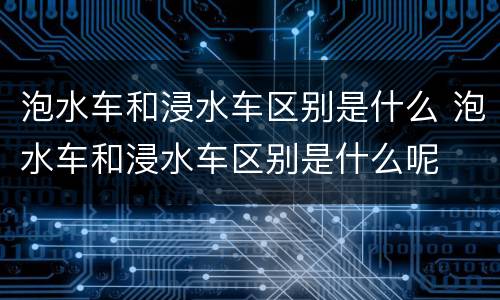泡水车和浸水车区别是什么 泡水车和浸水车区别是什么呢