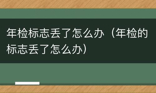 年检标志丢了怎么办（年检的标志丢了怎么办）