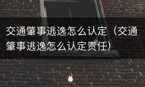 交通肇事逃逸怎么认定（交通肇事逃逸怎么认定责任）