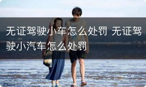 无证驾驶小车怎么处罚 无证驾驶小汽车怎么处罚
