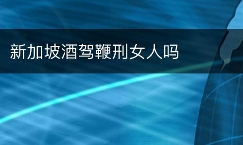 新加坡酒驾鞭刑女人吗