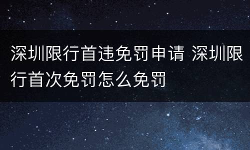 深圳限行首违免罚申请 深圳限行首次免罚怎么免罚