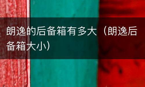 朗逸的后备箱有多大（朗逸后备箱大小）