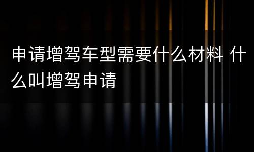 申请增驾车型需要什么材料 什么叫增驾申请