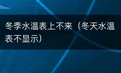 冬季水温表上不来（冬天水温表不显示）