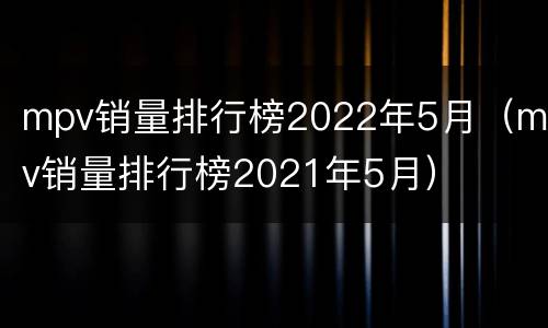 mpv销量排行榜2022年5月（mpv销量排行榜2021年5月）