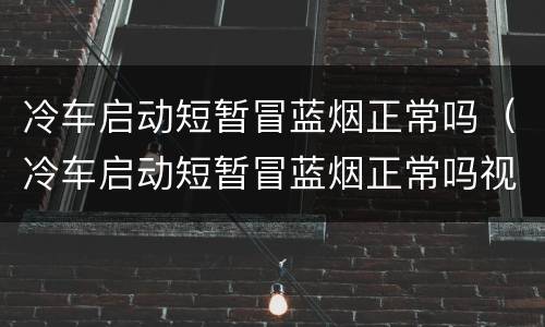 冷车启动短暂冒蓝烟正常吗（冷车启动短暂冒蓝烟正常吗视频）